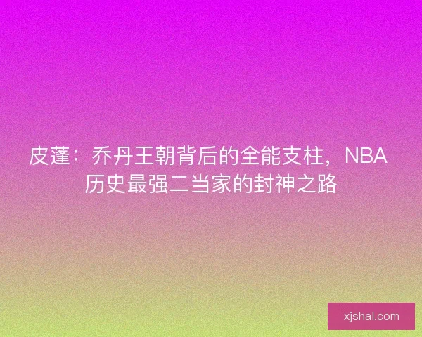 皮蓬：乔丹王朝背后的全能支柱，NBA 历史最强二当家的封神之路