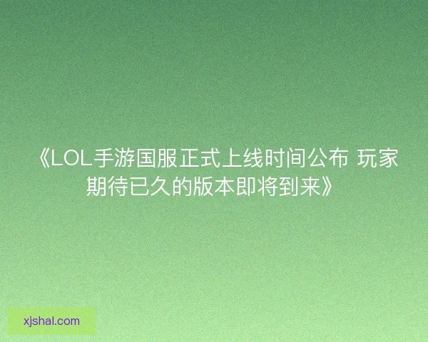 《LOL手游国服正式上线时间公布 玩家期待已久的版本即将到来》