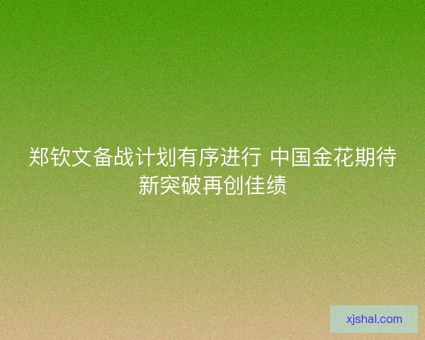 郑钦文备战计划有序进行 中国金花期待新突破再创佳绩
