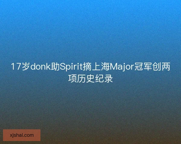17岁donk助Spirit摘上海Major冠军创两项历史纪录