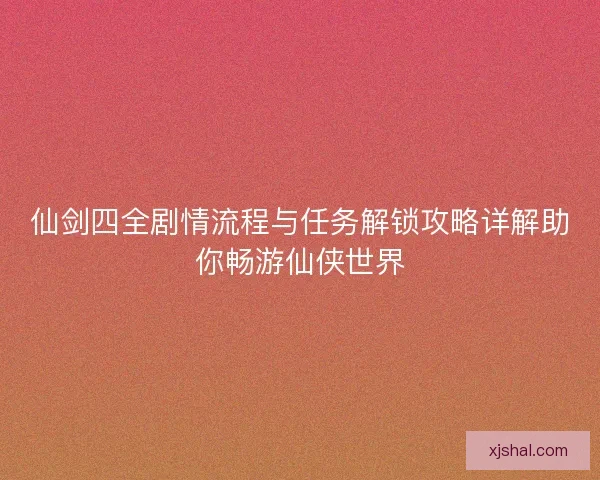 仙剑四全剧情流程与任务解锁攻略详解助你畅游仙侠世界
