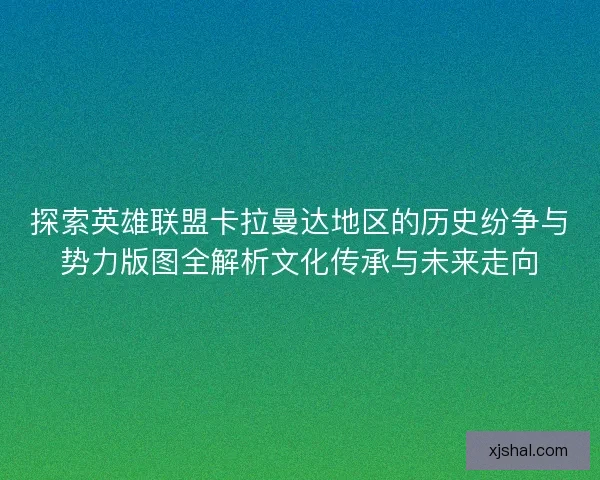 探索英雄联盟卡拉曼达地区的历史纷争与势力版图全解析文化传承与未来走向