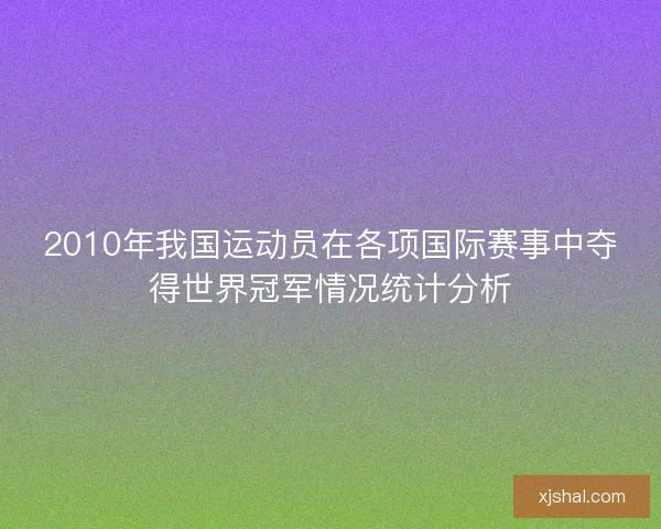 2010年我国运动员在各项国际赛事中夺得世界冠军情况统计分析 2010年我国运动员在各项国际赛事中夺得世界冠军情况统计分析