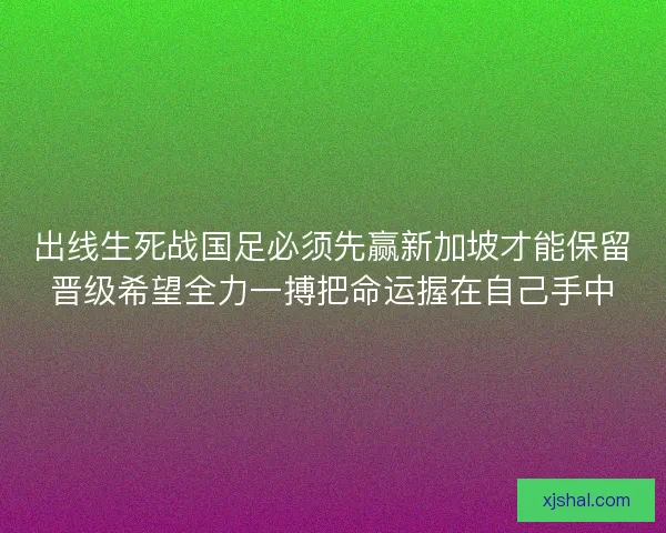 出线生死战国足必须先赢新加坡才能保留晋级希望全力一搏把命运握在自己手中 出线生死战国足必须先赢新加坡才能保留晋级希望全力一搏把命运握在自己手中