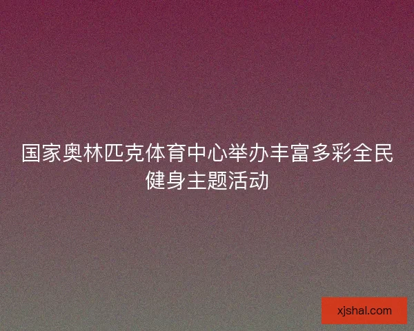 国家奥林匹克体育中心举办丰富多彩全民健身主题活动 国家奥林匹克体育中心举办丰富多彩全民健身主题活动