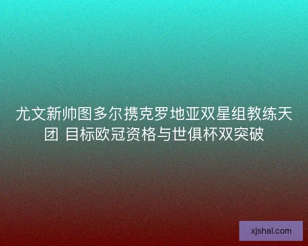 尤文新帅图多尔携克罗地亚双星组教练天团 目标欧冠资格与世俱杯双突破 尤文新帅图多尔携克罗地亚双星组教练天团 目标欧冠资格与世俱杯双突破