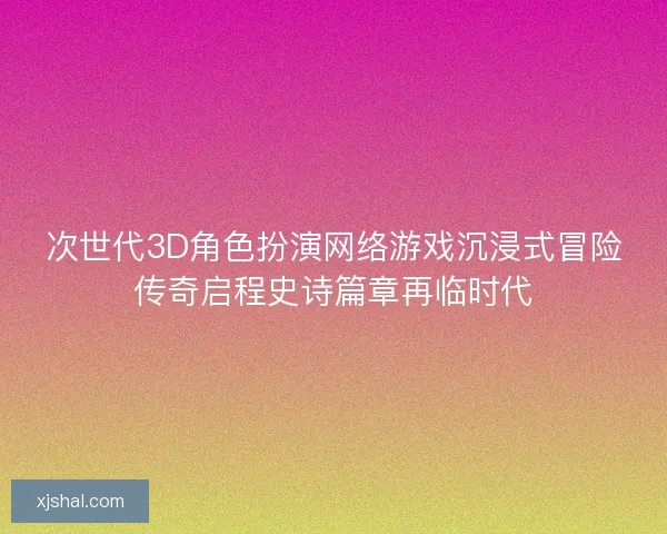 次世代3D角色扮演网络游戏沉浸式冒险传奇启程史诗篇章再临时代 次世代3D角色扮演网络游戏沉浸式冒险传奇启程史诗篇章再临时代