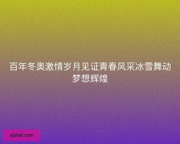 百年冬奥激情岁月见证青春风采冰雪舞动梦想辉煌 百年冬奥激情岁月见证青春风采冰雪舞动梦想辉煌