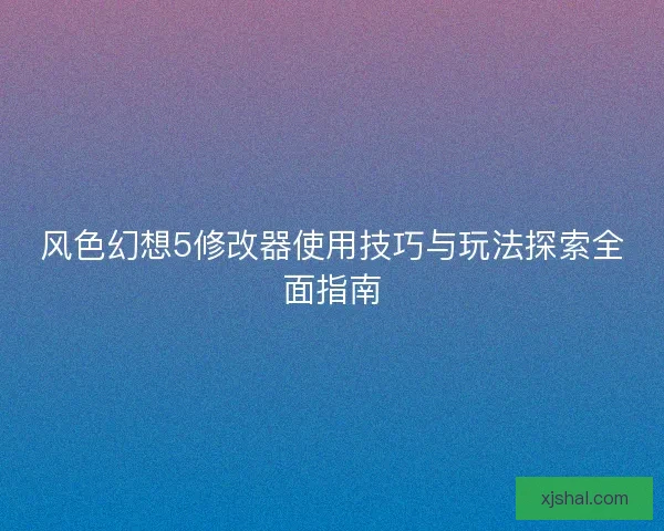 风色幻想5修改器使用技巧与玩法探索全面指南 风色幻想5修改器使用技巧与玩法探索全面指南