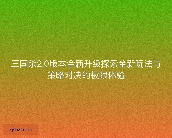 三国杀2.0版本全新升级探索全新玩法与策略对决的极限体验 三国杀2.0版本全新升级探索全新玩法与策略对决的极限体验
