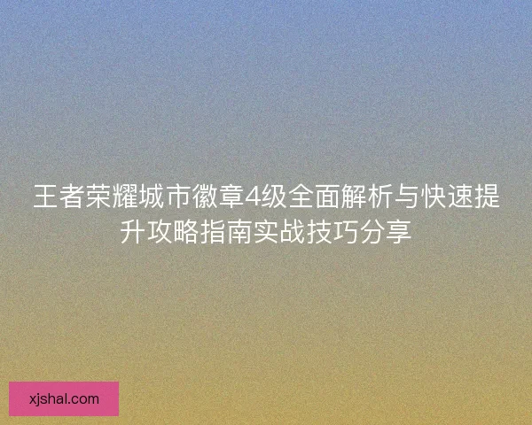 王者荣耀城市徽章4级全面解析与快速提升攻略指南实战技巧分享