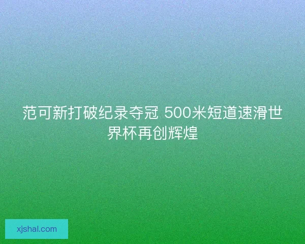 范可新打破纪录夺冠 500米短道速滑世界杯再创辉煌 范可新打破纪录夺冠 500米短道速滑世界杯再创辉煌