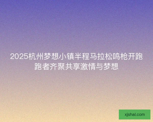 2025杭州梦想小镇半程马拉松鸣枪开跑跑者齐聚共享激情与梦想 2025杭州梦想小镇半程马拉松鸣枪开跑跑者齐聚共享激情与梦想