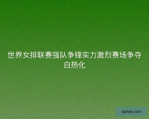 世界女排联赛强队争锋实力激烈赛场争夺白热化 世界女排联赛强队争锋实力激烈赛场争夺白热化