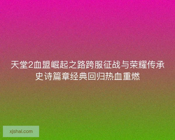 天堂2血盟崛起之路跨服征战与荣耀传承史诗篇章经典回归热血重燃 天堂2血盟崛起之路跨服征战与荣耀传承史诗篇章经典回归热血重燃