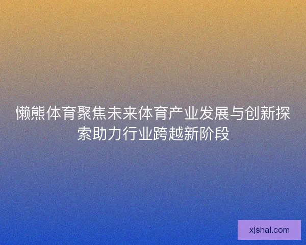 懒熊体育聚焦未来体育产业发展与创新探索助力行业跨越新阶段