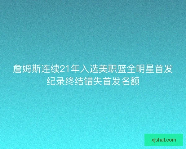 詹姆斯连续21年入选美职篮全明星首发纪录终结错失首发名额 詹姆斯连续21年入选美职篮全明星首发纪录终结错失首发名额