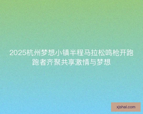 2025杭州梦想小镇半程马拉松鸣枪开跑跑者齐聚共享激情与梦想 2025杭州梦想小镇半程马拉松鸣枪开跑跑者齐聚共享激情与梦想