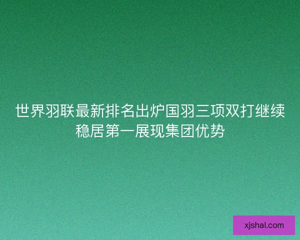 世界羽联最新排名出炉国羽三项双打继续稳居第一展现集团优势 世界羽联最新排名出炉国羽三项双打继续稳居第一展现集团优势