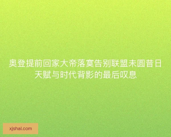 奥登提前回家大帝落寞告别联盟未圆昔日天赋与时代背影的最后叹息