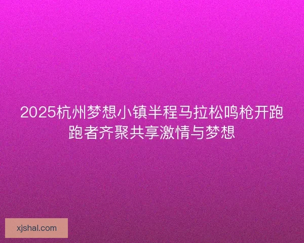 2025杭州梦想小镇半程马拉松鸣枪开跑跑者齐聚共享激情与梦想 2025杭州梦想小镇半程马拉松鸣枪开跑跑者齐聚共享激情与梦想