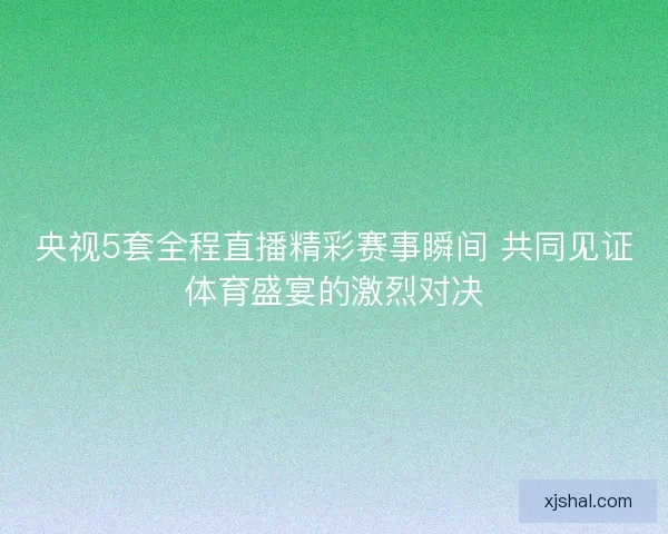 央视5套全程直播精彩赛事瞬间 共同见证体育盛宴的激烈对决 央视5套全程直播精彩赛事瞬间 共同见证体育盛宴的激烈对决