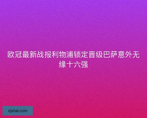 欧冠最新战报利物浦锁定晋级巴萨意外无缘十六强 欧冠最新战报利物浦锁定晋级巴萨意外无缘十六强