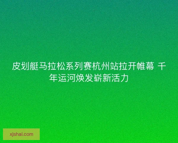 皮划艇马拉松系列赛杭州站拉开帷幕 千年运河焕发崭新活力