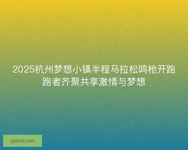 2025杭州梦想小镇半程马拉松鸣枪开跑跑者齐聚共享激情与梦想 2025杭州梦想小镇半程马拉松鸣枪开跑跑者齐聚共享激情与梦想