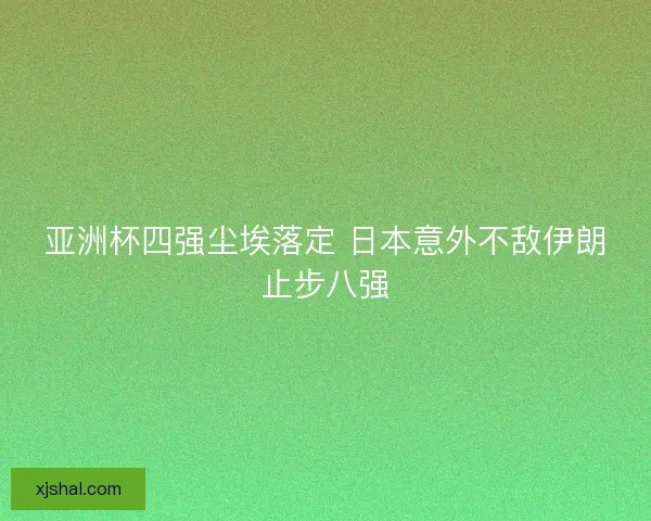 亚洲杯四强尘埃落定 日本意外不敌伊朗止步八强 亚洲杯四强尘埃落定 日本意外不敌伊朗止步八强