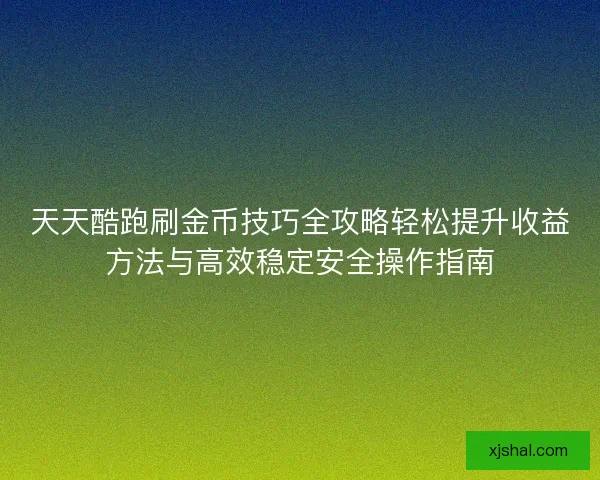 天天酷跑刷金币技巧全攻略轻松提升收益方法与高效稳定安全操作指南 天天酷跑刷金币技巧全攻略轻松提升收益方法与高效稳定安全操作指南