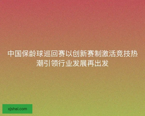 中国保龄球巡回赛以创新赛制激活竞技热潮引领行业发展再出发 中国保龄球巡回赛以创新赛制激活竞技热潮引领行业发展再出发