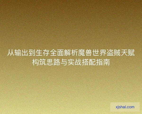 从输出到生存全面解析魔兽世界盗贼天赋构筑思路与实战搭配指南 从输出到生存全面解析魔兽世界盗贼天赋构筑思路与实战搭配指南