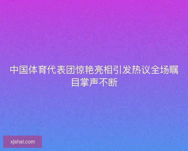 中国体育代表团惊艳亮相引发热议全场瞩目掌声不断 中国体育代表团惊艳亮相引发热议全场瞩目掌声不断