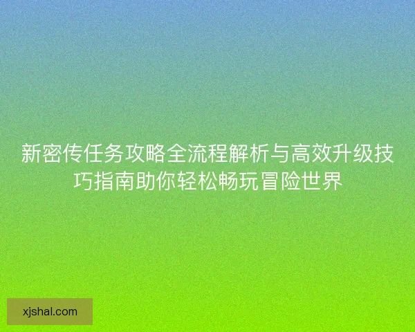 新密传任务攻略全流程解析与高效升级技巧指南助你轻松畅玩冒险世界 新密传任务攻略全流程解析与高效升级技巧指南助你轻松畅玩冒险世界